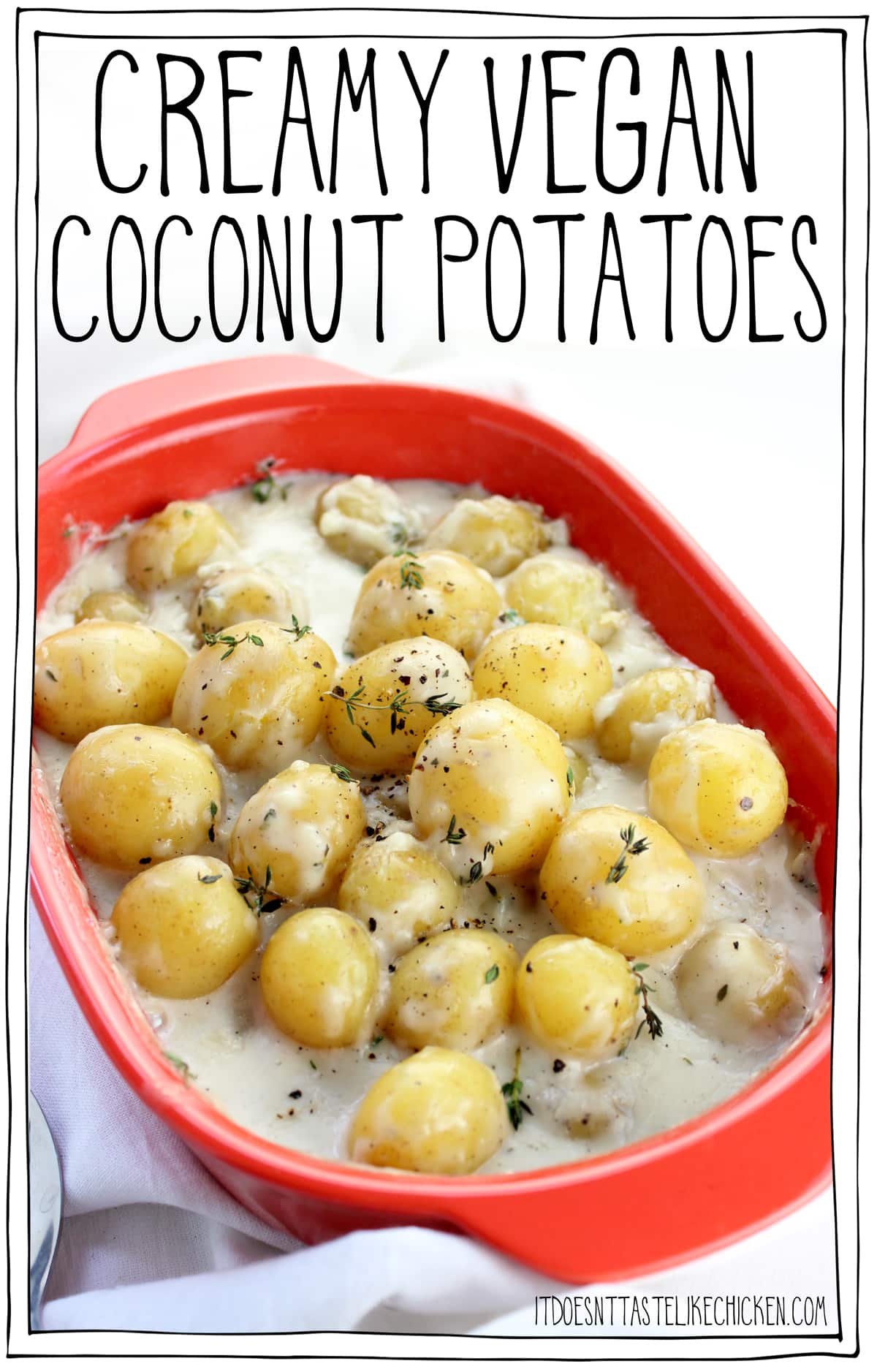Creamy Vegan Coconut Potatoes! These are like cheater scalloped potatoes. The creamiest dreamiest baked potato dish, but unlike scalloped potatoes, they SO easy to make. No peeling, slicing, or cooking the sauce separately. Just add coconut milk, a bit of flour, and seasoning straight into your casserole dish, mix it up, then add in baby potatoes, cover with foil and bake. THAT'S IT! I swear it really is that easy. #itdoesnttastelikechicken #veganrecipes #potatoes